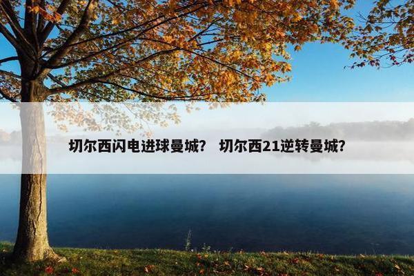 切尔西闪电进球曼城？ 切尔西21逆转曼城？