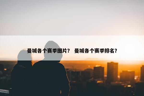 曼城各个赛季图片？ 曼城各个赛季排名？