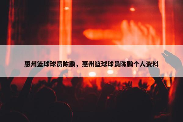 惠州篮球球员陈鹏，惠州篮球球员陈鹏个人资料