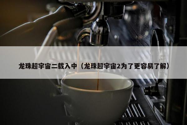 龙珠超宇宙二载入中（龙珠超宇宙2为了更容易了解）