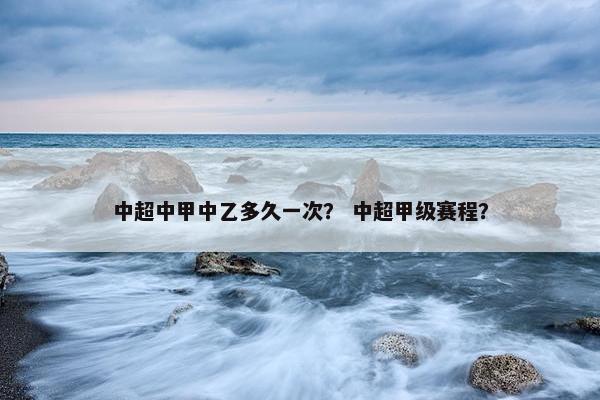中超中甲中乙多久一次？ 中超甲级赛程？