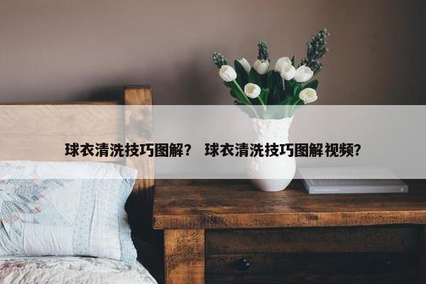 球衣清洗技巧图解？ 球衣清洗技巧图解视频？