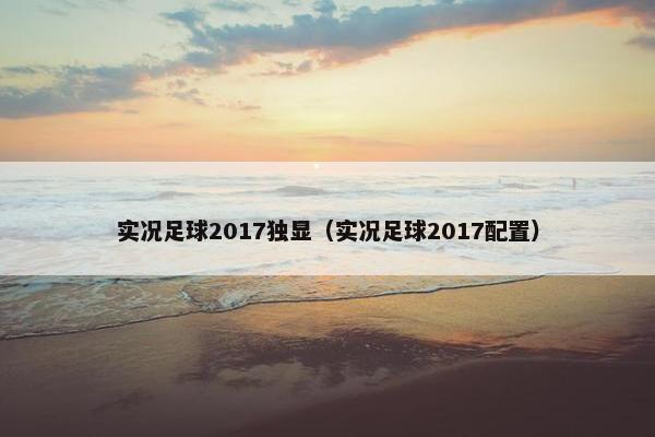实况足球2017独显（实况足球2017配置）
