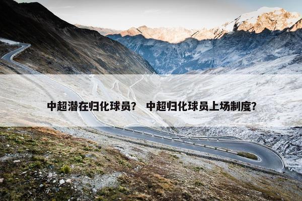 中超潜在归化球员？ 中超归化球员上场制度？