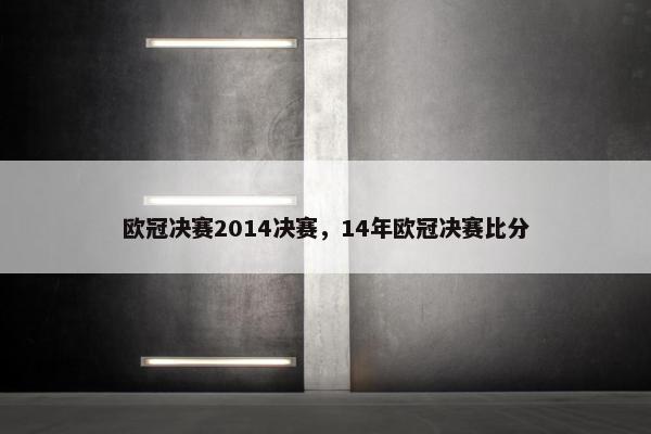 欧冠决赛2014决赛，14年欧冠决赛比分
