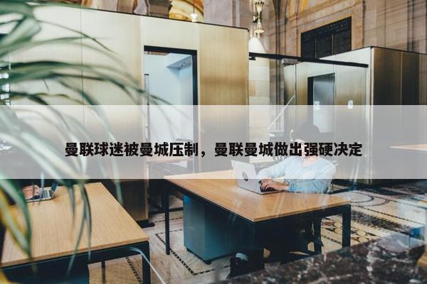 曼联球迷被曼城压制，曼联曼城做出强硬决定