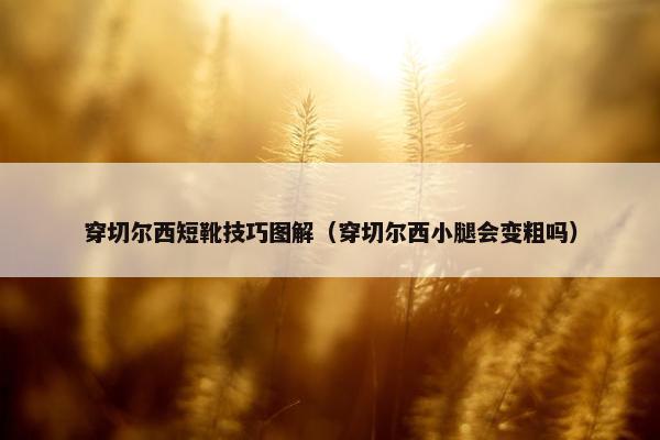 穿切尔西短靴技巧图解（穿切尔西小腿会变粗吗）