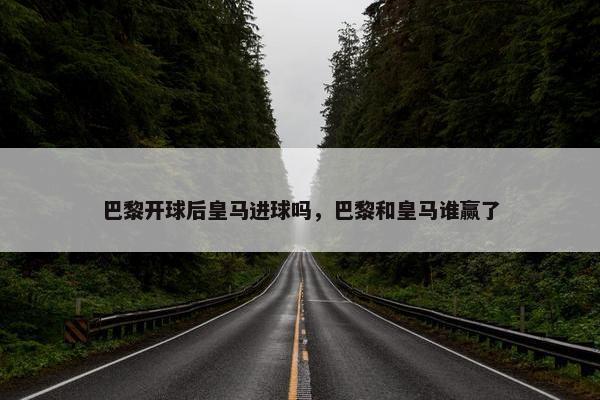 巴黎开球后皇马进球吗，巴黎和皇马谁赢了
