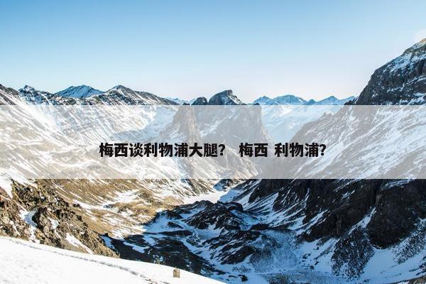 梅西谈利物浦大腿？ 梅西 利物浦？