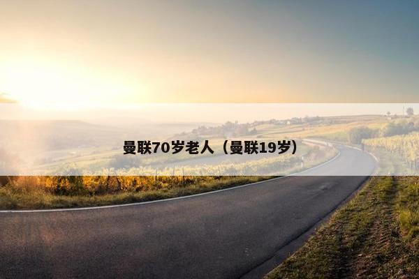 曼联70岁老人（曼联19岁）