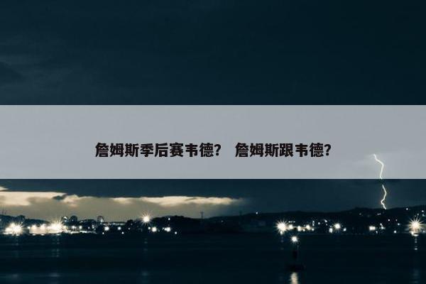 詹姆斯季后赛韦德？ 詹姆斯跟韦德？