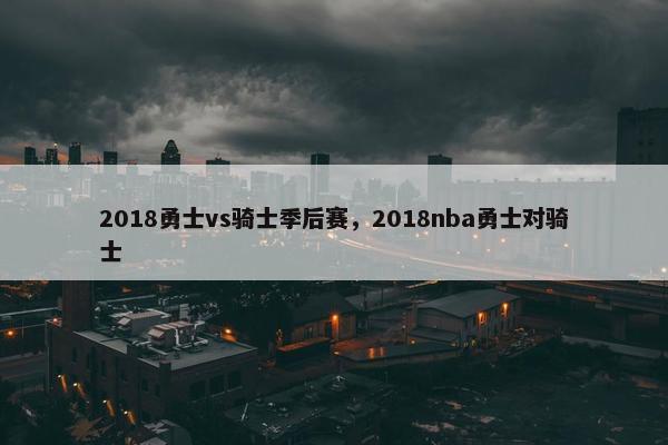 2018勇士vs骑士季后赛，2018nba勇士对骑士