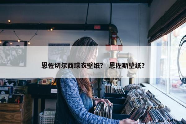 恩佐切尔西球衣壁纸？ 恩佐斯壁纸？