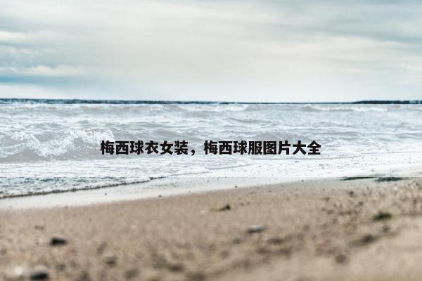 梅西球衣女装，梅西球服图片大全