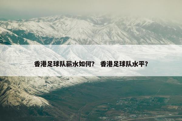 香港足球队薪水如何？ 香港足球队水平？