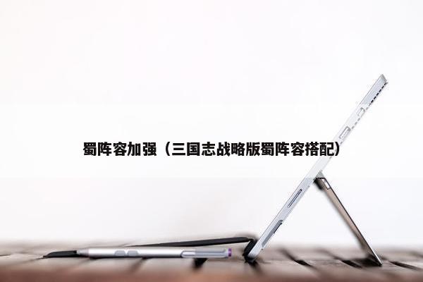 蜀阵容加强（三国志战略版蜀阵容搭配）