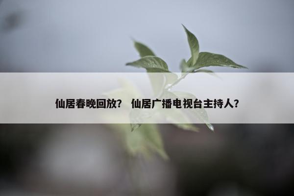 仙居春晚回放？ 仙居广播电视台主持人？