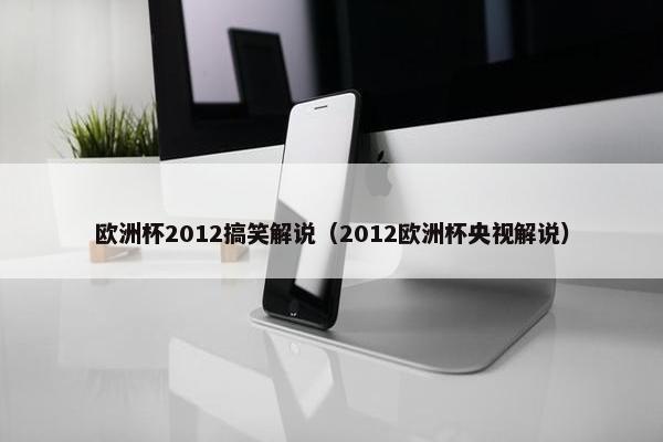 欧洲杯2012搞笑解说（2012欧洲杯央视解说）
