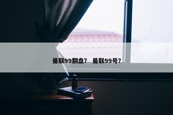 曼联99翻盘？ 曼联99号？