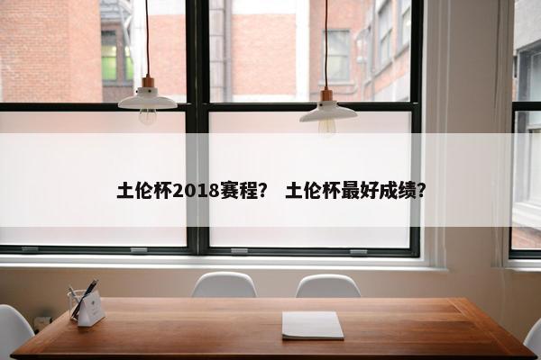 土伦杯2018赛程？ 土伦杯最好成绩？