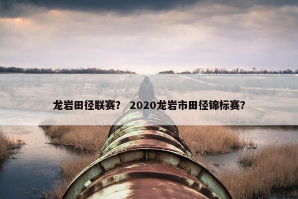 龙岩田径联赛？ 2020龙岩市田径锦标赛？