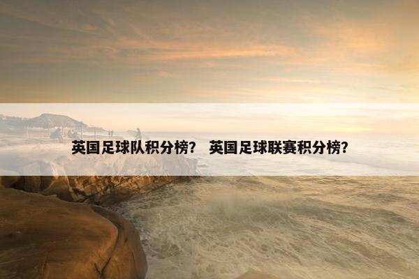英国足球队积分榜？ 英国足球联赛积分榜？