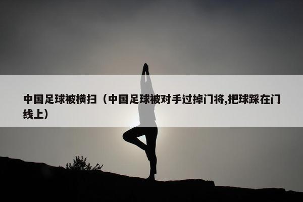 中国足球被横扫（中国足球被对手过掉门将,把球踩在门线上）