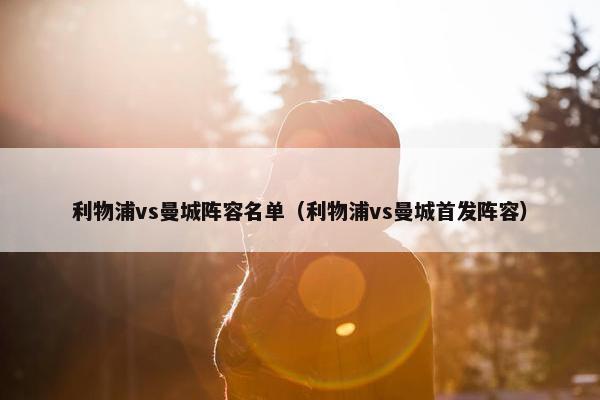 利物浦vs曼城阵容名单（利物浦vs曼城首发阵容）