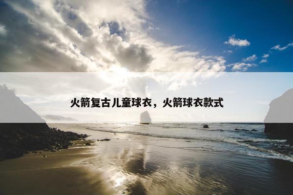火箭复古儿童球衣，火箭球衣款式