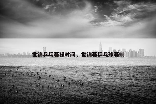 世锦乒乓赛程时间，世锦赛乒乓球赛制