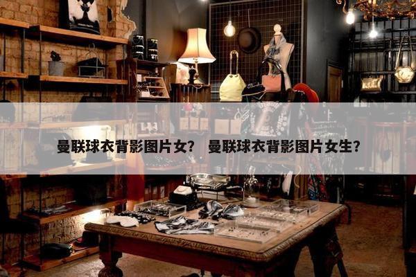 曼联球衣背影图片女？ 曼联球衣背影图片女生？