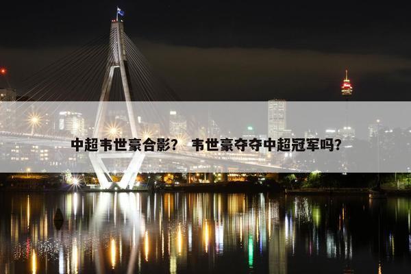 中超韦世豪合影？ 韦世豪夺夺中超冠军吗？