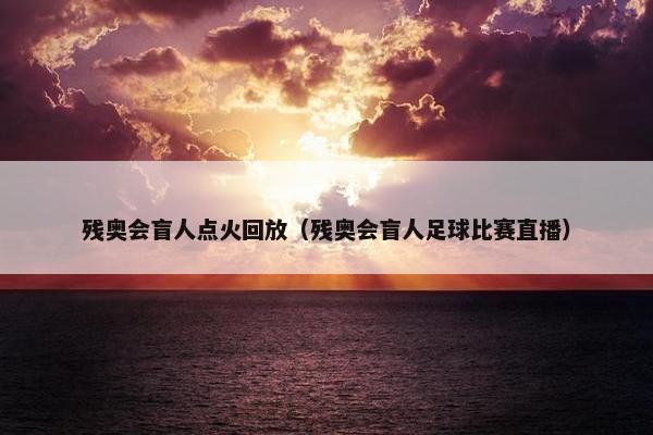 残奥会盲人点火回放（残奥会盲人足球比赛直播）