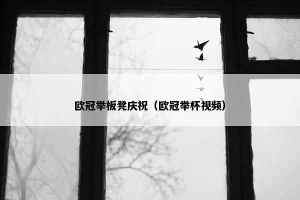 欧冠举板凳庆祝（欧冠举杯视频）
