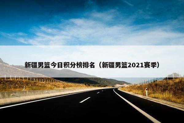 新疆男篮今日积分榜排名（新疆男篮2021赛季）
