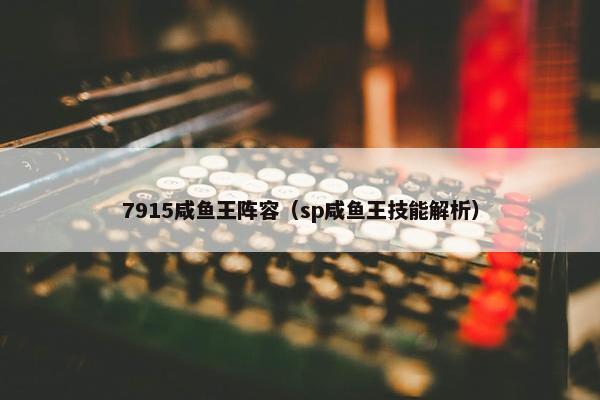 7915咸鱼王阵容（sp咸鱼王技能解析）