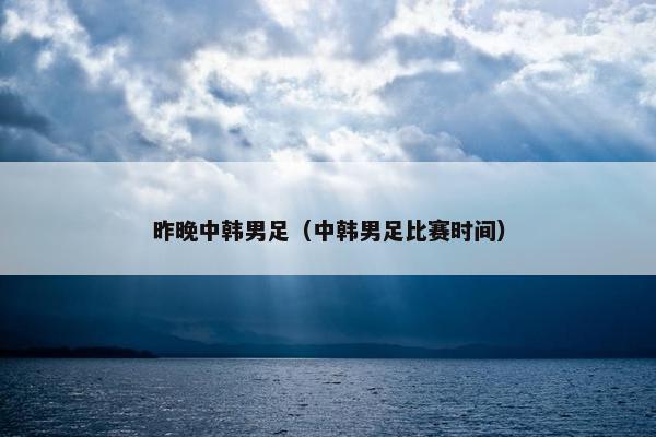 昨晚中韩男足（中韩男足比赛时间）