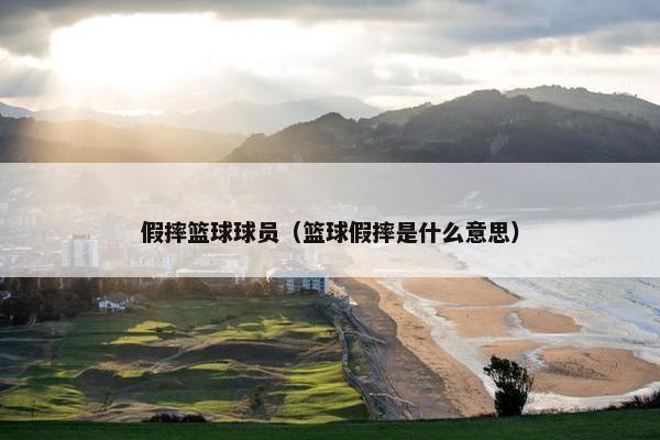假摔篮球球员（篮球假摔是什么意思）