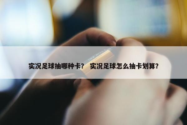 实况足球抽哪种卡？ 实况足球怎么抽卡划算？