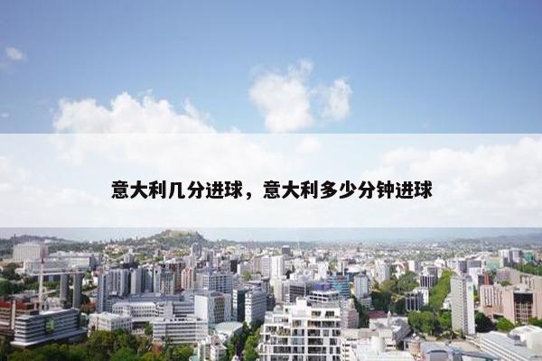 意大利几分进球，意大利多少分钟进球