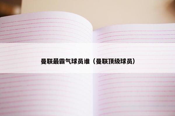 曼联最霸气球员谁（曼联顶级球员）