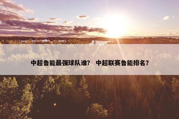 中超鲁能最强球队谁？ 中超联赛鲁能排名？