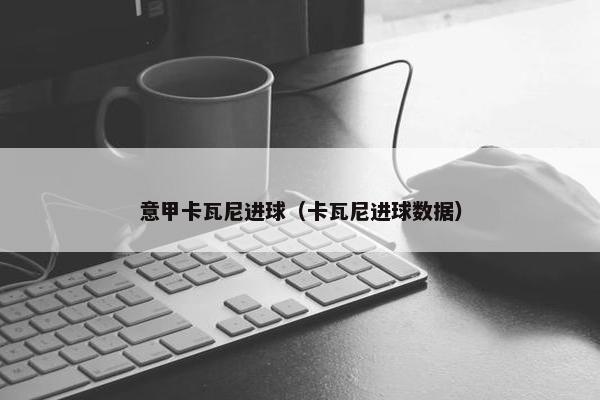 意甲卡瓦尼进球（卡瓦尼进球数据）
