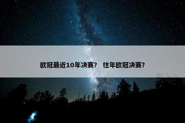 欧冠最近10年决赛？ 往年欧冠决赛？