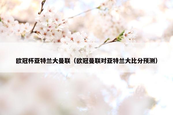 欧冠杯亚特兰大曼联（欧冠曼联对亚特兰大比分预测）