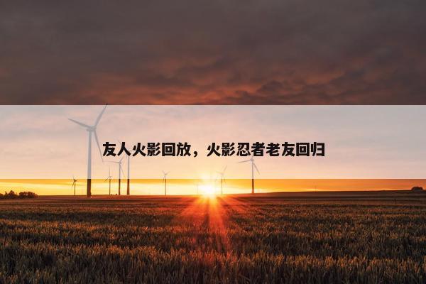 友人火影回放，火影忍者老友回归