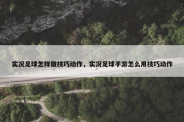 实况足球怎样做技巧动作，实况足球手游怎么用技巧动作