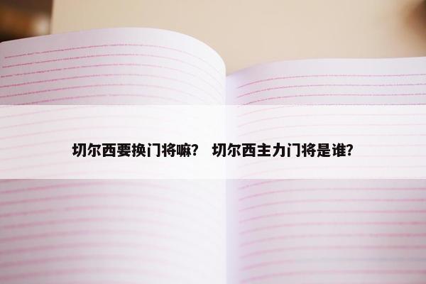 切尔西要换门将嘛？ 切尔西主力门将是谁？