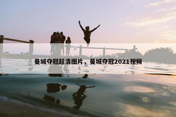 曼城夺冠超清图片，曼城夺冠2021视频