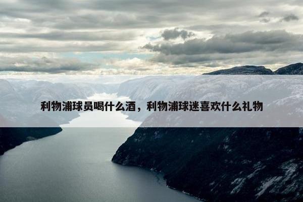 利物浦球员喝什么酒，利物浦球迷喜欢什么礼物